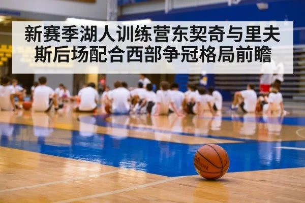 新赛季湖人训练营东契奇与里夫斯后场配合西部争冠格局前瞻