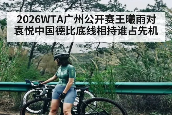 2026WTA广州公开赛王曦雨对袁悦中国德比底线相持谁占先机