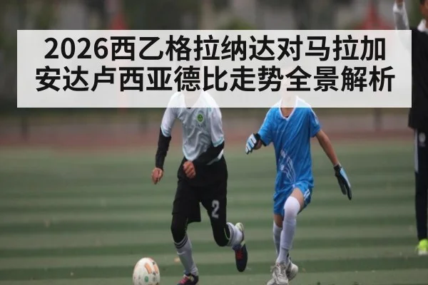 2026西乙格拉纳达对马拉加安达卢西亚德比走势全景解析