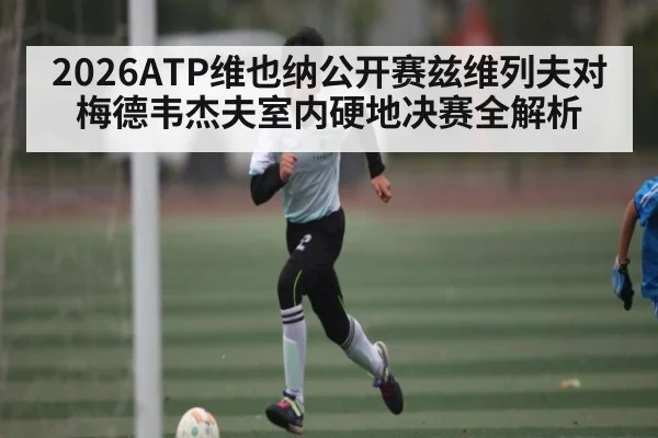 2026ATP维也纳公开赛兹维列夫对梅德韦杰夫室内硬地决赛全解析
