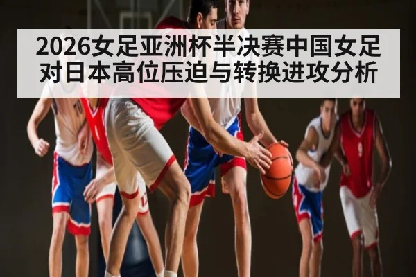 2026女足亚洲杯半决赛中国女足对日本高位压迫与转换进攻分析