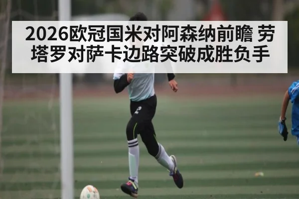 2026欧冠国米对阿森纳前瞻 劳塔罗对萨卡边路突破成胜负手